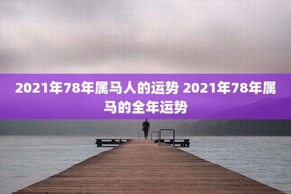 2021年78年属马人的运势 2021年78年属马的全年运势