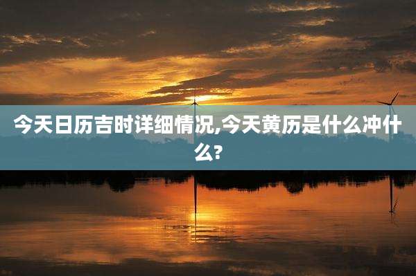 今天日历吉时详细情况,今天黄历是什么冲什么?