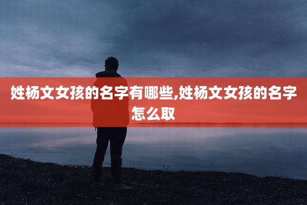 姓杨文女孩的名字有哪些,姓杨文女孩的名字怎么取