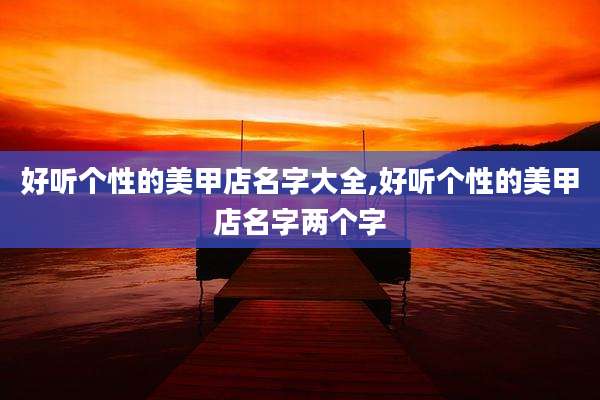 好听个性的美甲店名字大全,好听个性的美甲店名字两个字