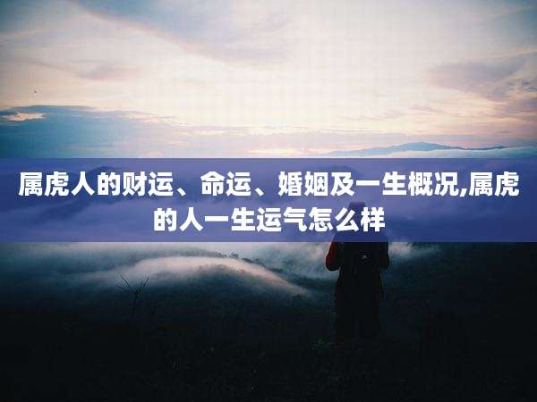 属虎人的财运、命运、婚姻及一生概况,属虎的人一生运气怎么样
