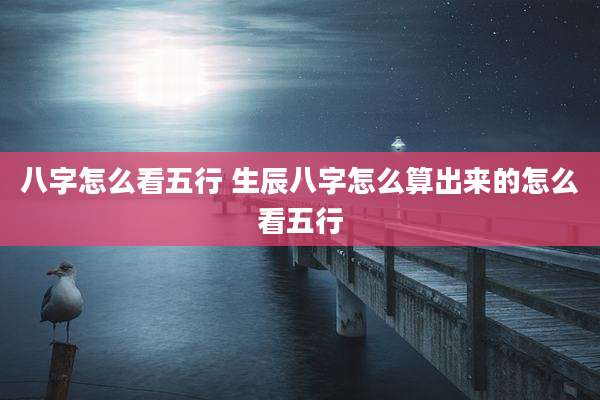 八字怎么看五行 生辰八字怎么算出来的怎么看五行