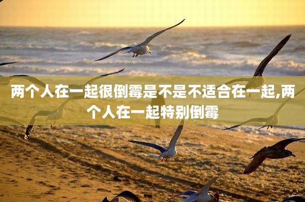 两个人在一起很倒霉是不是不适合在一起,两个人在一起特别倒霉