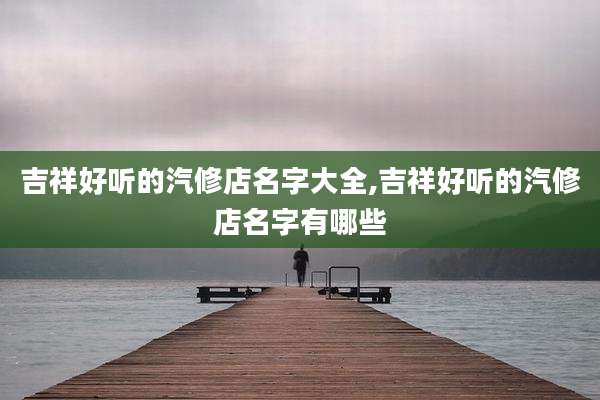 吉祥好听的汽修店名字大全,吉祥好听的汽修店名字有哪些