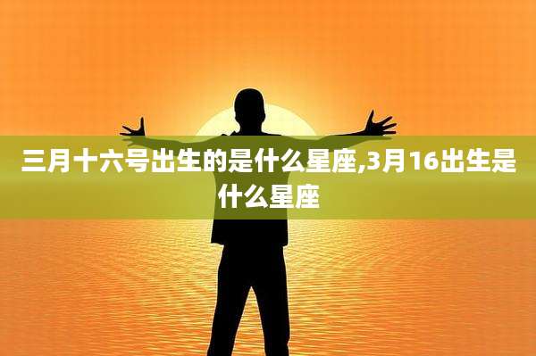 三月十六号出生的是什么星座,3月16出生是什么星座