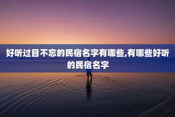 好听过目不忘的民宿名字有哪些,有哪些好听的民宿名字