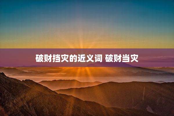 破财挡灾的近义词 破财当灾