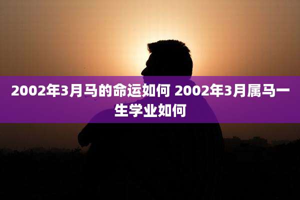2002年3月马的命运如何 2002年3月属马一生学业如何