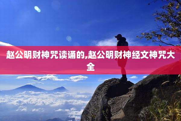 赵公明财神咒读诵的,赵公明财神经文神咒大全