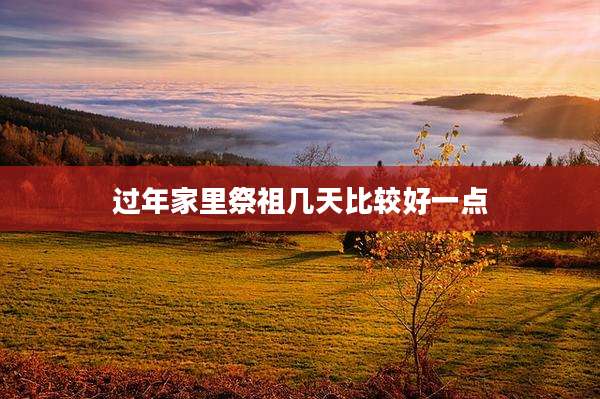 过年家里祭祖几天比较好一点
