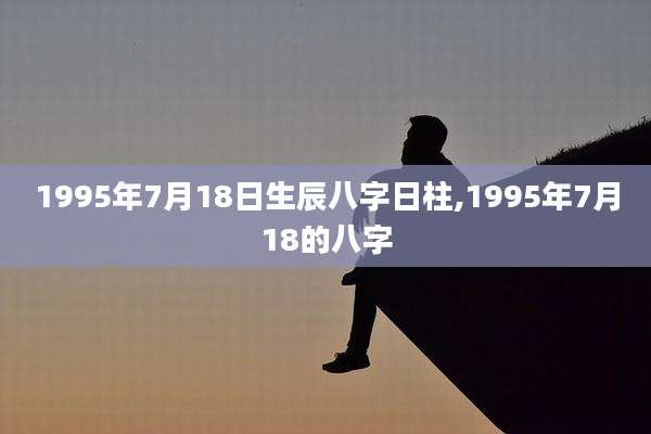 1995年7月18日生辰八字日柱,1995年7月18的八字
