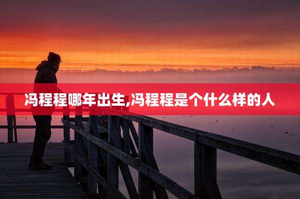 冯程程哪年出生,冯程程是个什么样的人