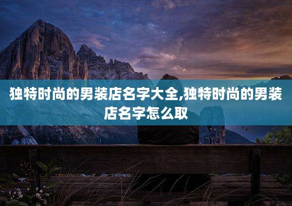 独特时尚的男装店名字大全,独特时尚的男装店名字怎么取
