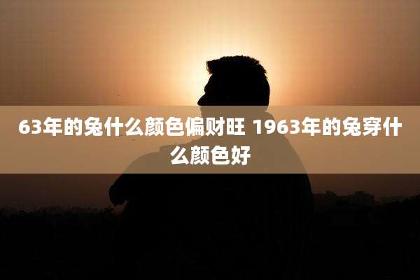 63年的兔什么颜色偏财旺 1963年的兔穿什么颜色好