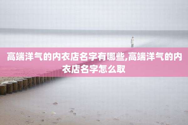 高端洋气的内衣店名字有哪些,高端洋气的内衣店名字怎么取