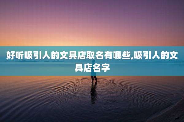 好听吸引人的文具店取名有哪些,吸引人的文具店名字