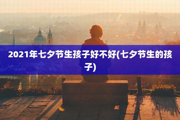 2021年七夕节生孩子好不好(七夕节生的孩子)