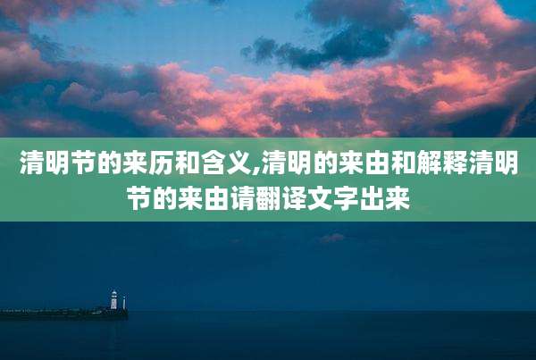 清明节的来历和含义,清明的来由和解释清明节的来由请翻译文字出来