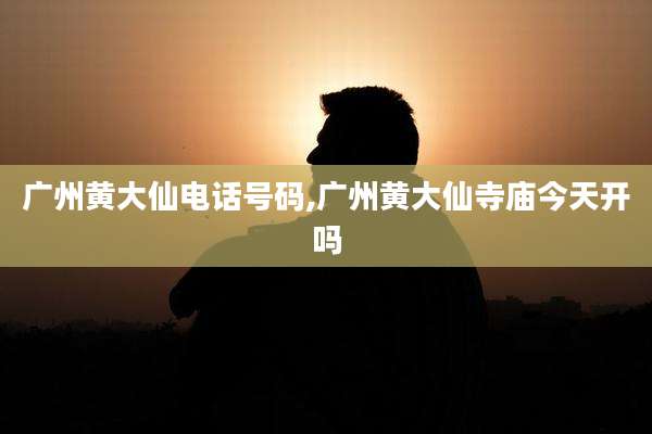 广州黄大仙电话号码,广州黄大仙寺庙今天开吗