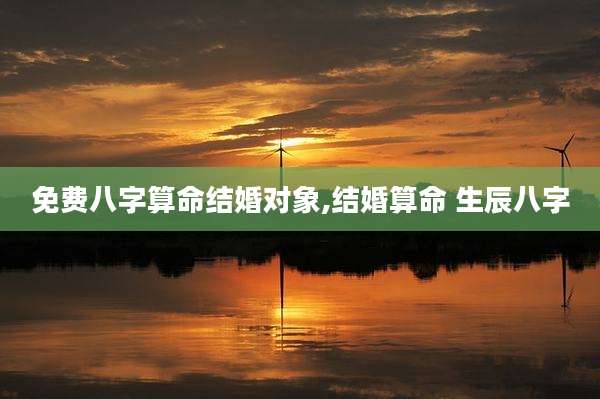 免费八字算命结婚对象,结婚算命 生辰八字
