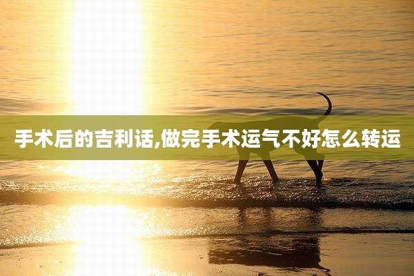 手术后的吉利话,做完手术运气不好怎么转运