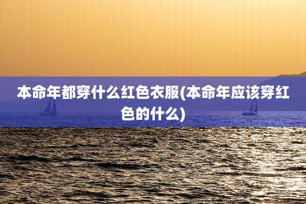本命年都穿什么红色衣服(本命年应该穿红色的什么)