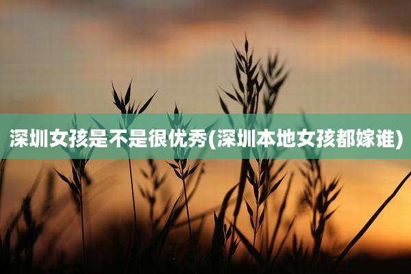 深圳女孩是不是很优秀(深圳本地女孩都嫁谁)