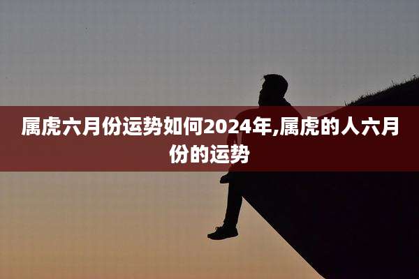 属虎六月份运势如何2024年,属虎的人六月份的运势