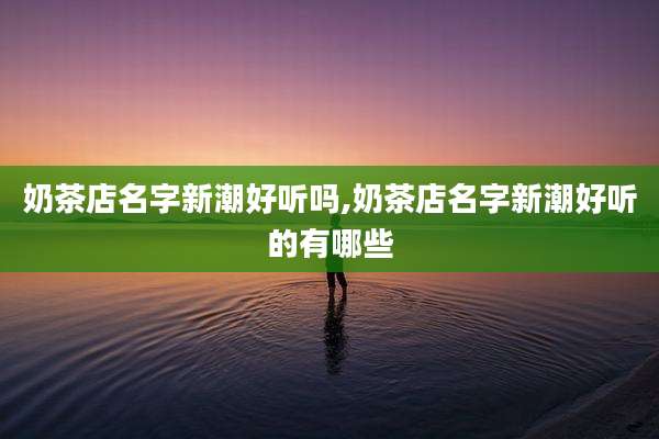 奶茶店名字新潮好听吗,奶茶店名字新潮好听的有哪些