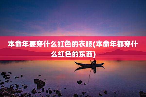 本命年要穿什么红色的衣服(本命年都穿什么红色的东西)