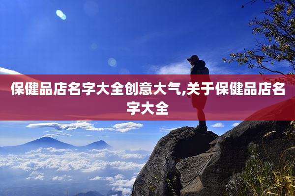 保健品店名字大全创意大气,关于保健品店名字大全