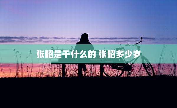 张昭是干什么的 张昭多少岁