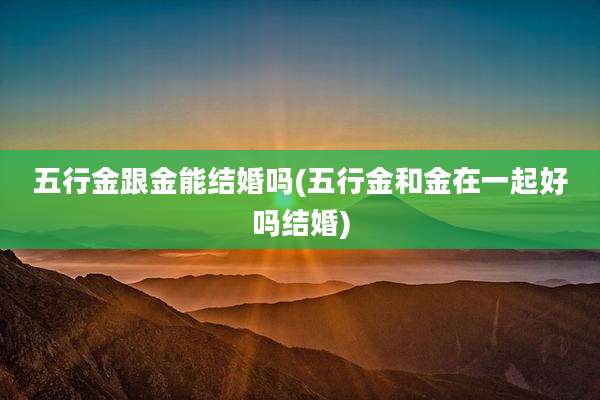 五行金跟金能结婚吗(五行金和金在一起好吗结婚)
