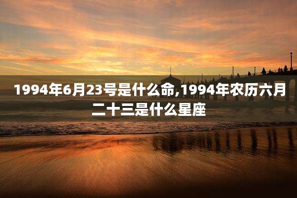 1994年6月23号是什么命,1994年农历六月二十三是什么星座