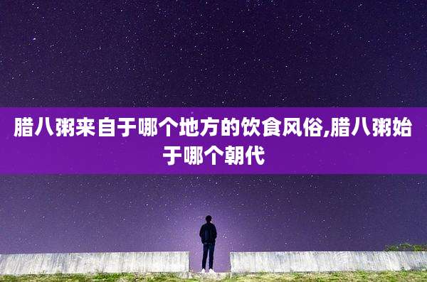 腊八粥来自于哪个地方的饮食风俗,腊八粥始于哪个朝代
