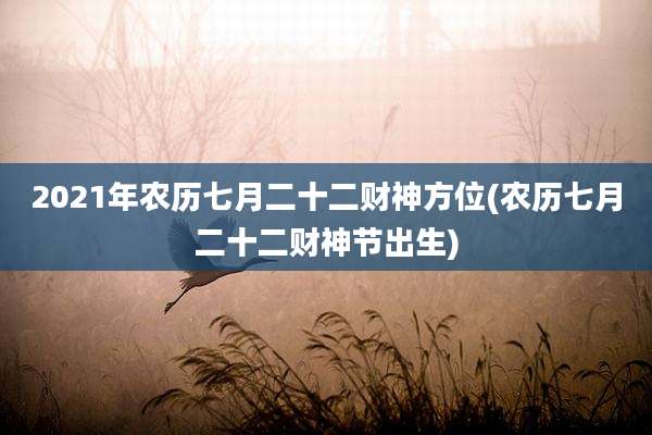 2021年农历七月二十二财神方位(农历七月二十二财神节出生)