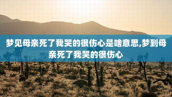 梦见母亲死了我哭的很伤心是啥意思,梦到母亲死了我哭的很伤心