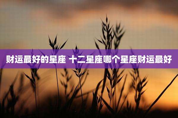 财运最好的星座 十二星座哪个星座财运最好