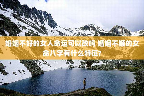 婚姻不好的女人命运可以改吗 婚姻不顺的女命八字有什么特征?