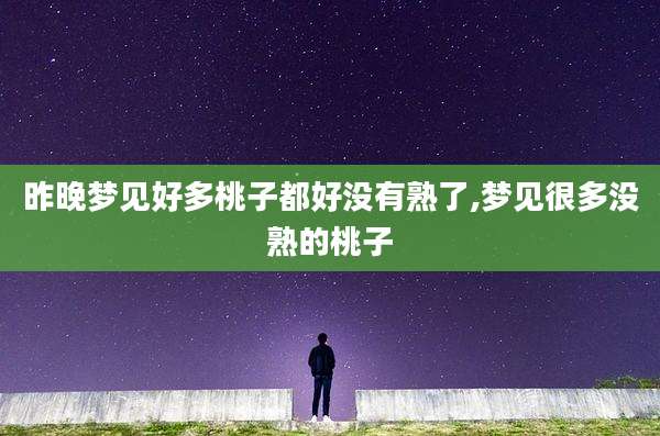 昨晚梦见好多桃子都好没有熟了,梦见很多没熟的桃子