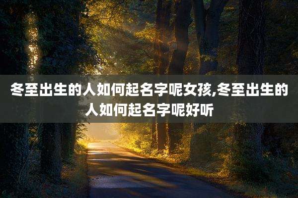 冬至出生的人如何起名字呢女孩,冬至出生的人如何起名字呢好听