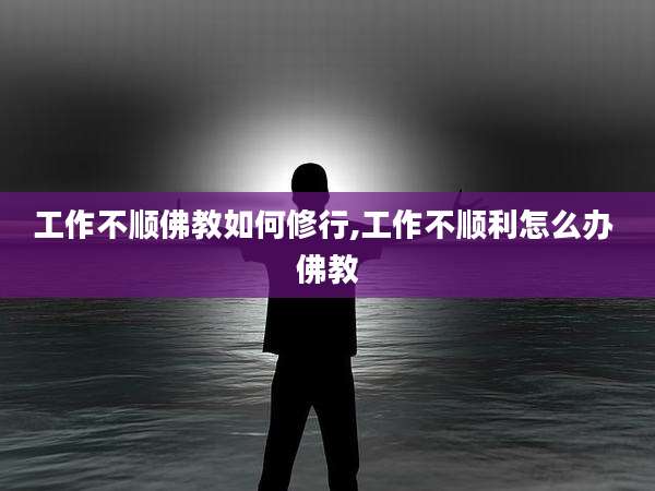 工作不顺佛教如何修行,工作不顺利怎么办 佛教