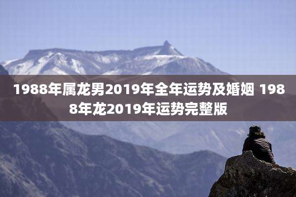 1988年属龙男2019年全年运势及婚姻 1988年龙2019年运势完整版