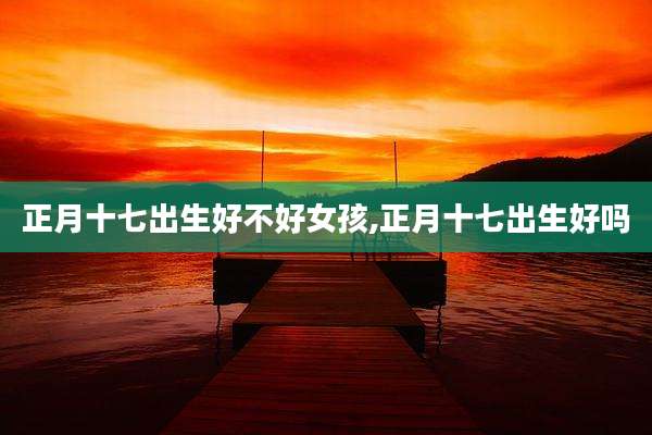 正月十七出生好不好女孩,正月十七出生好吗
