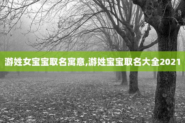 游姓女宝宝取名寓意,游姓宝宝取名大全2021