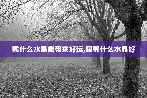 戴什么水晶能带来好运,佩戴什么水晶好