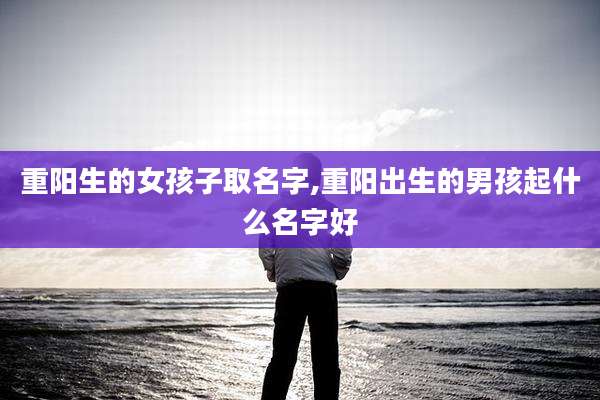 重阳生的女孩子取名字,重阳出生的男孩起什么名字好