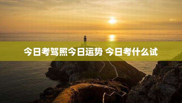 今日考驾照今日运势 今日考什么试