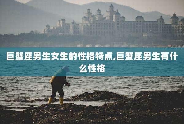 巨蟹座男生女生的性格特点,巨蟹座男生有什么性格