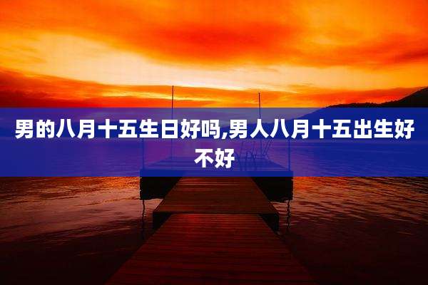男的八月十五生日好吗,男人八月十五出生好不好